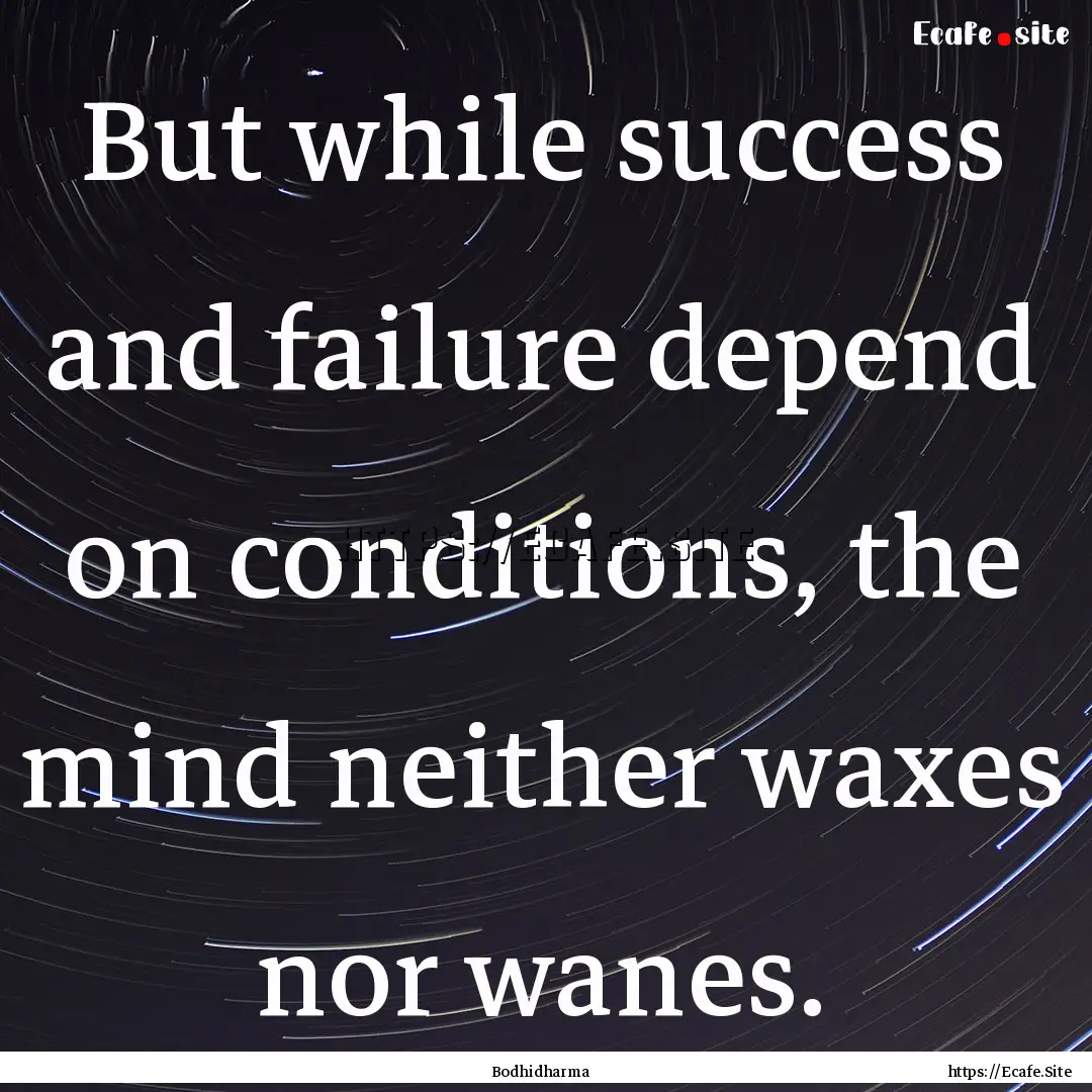 But while success and failure depend on conditions,.... : Quote by Bodhidharma