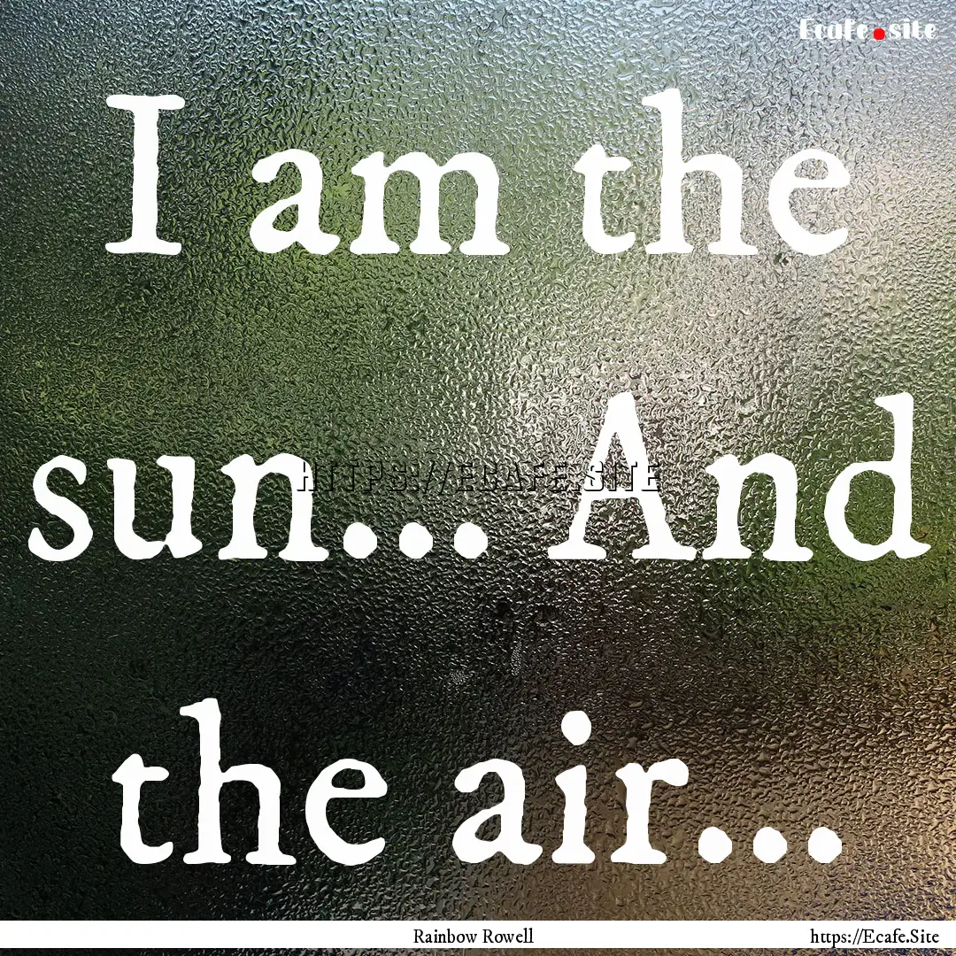 I am the sun... And the air... : Quote by Rainbow Rowell