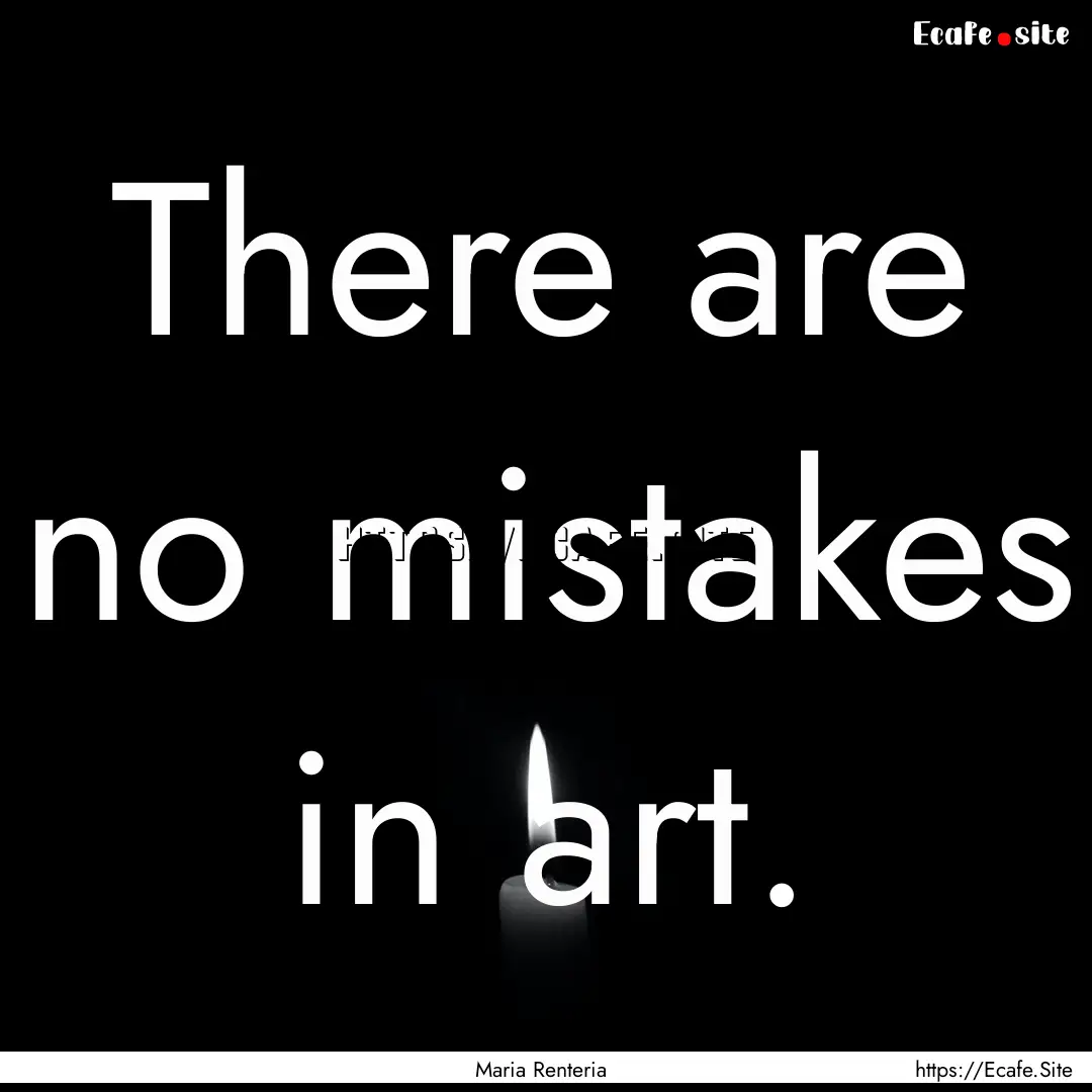 There are no mistakes in art. : Quote by Maria Renteria