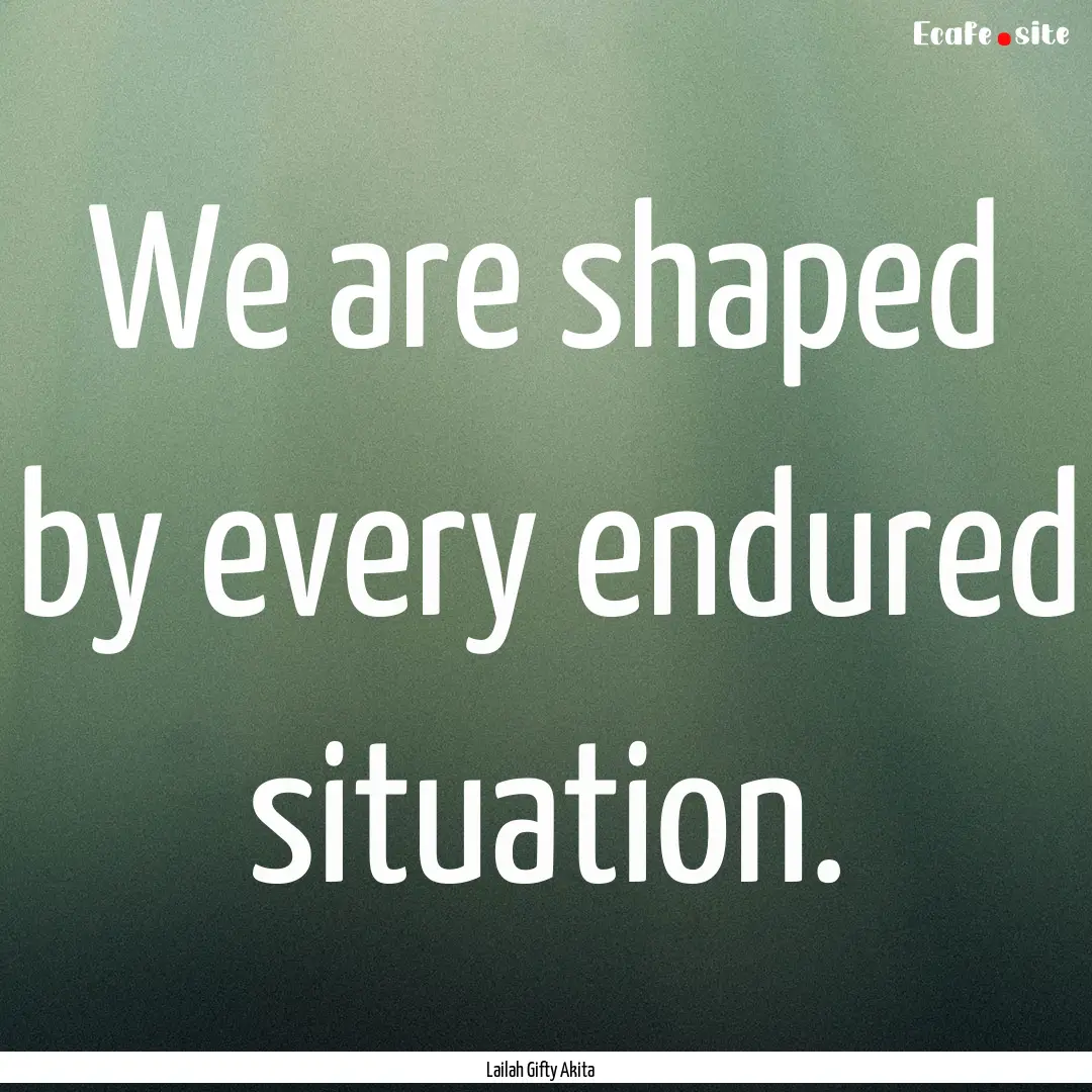 We are shaped by every endured situation..... : Quote by Lailah Gifty Akita