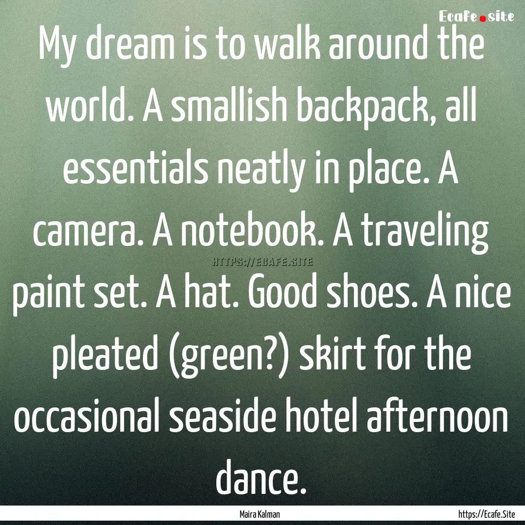 My dream is to walk around the world. A smallish.... : Quote by Maira Kalman