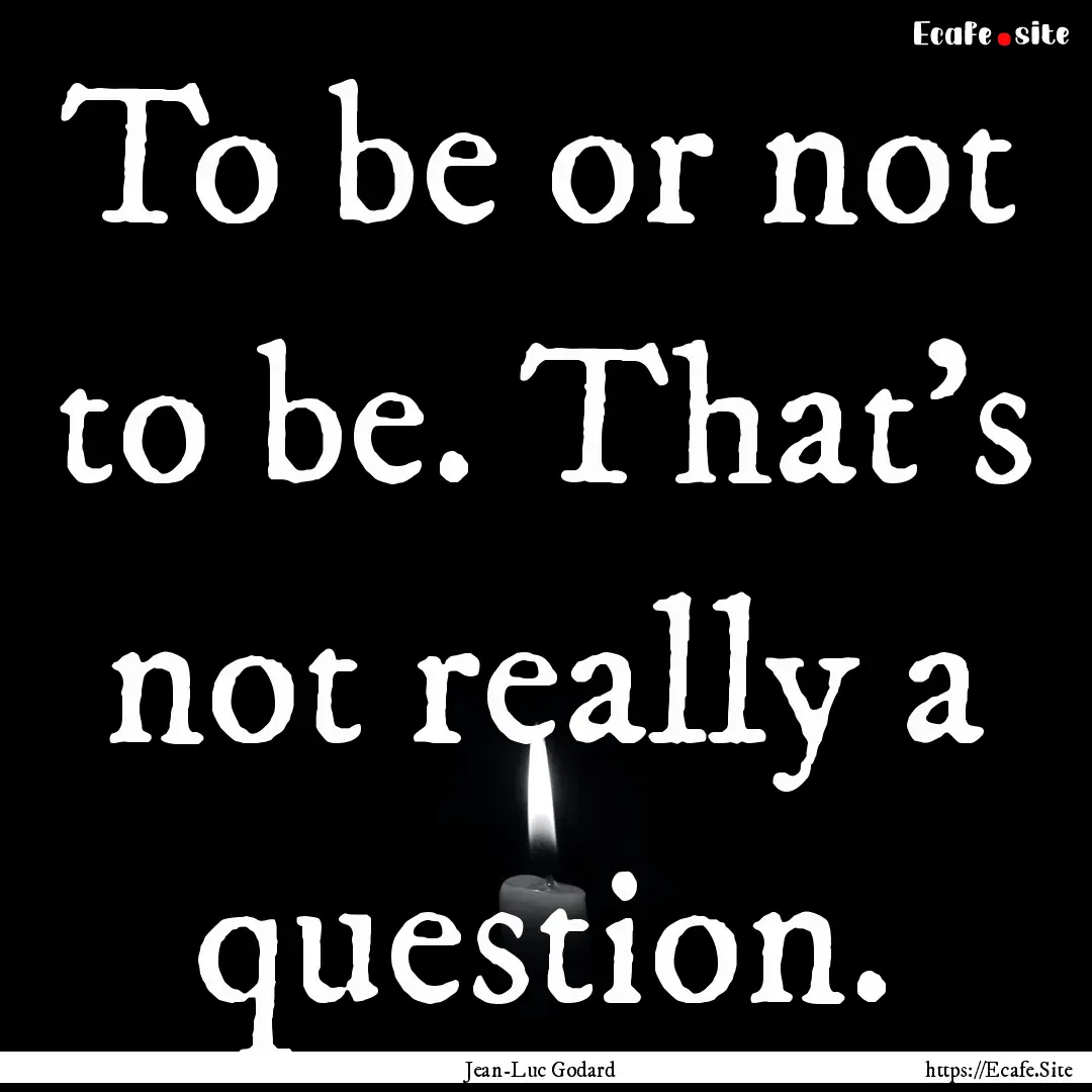 To be or not to be. That's not really a question..... : Quote by Jean-Luc Godard