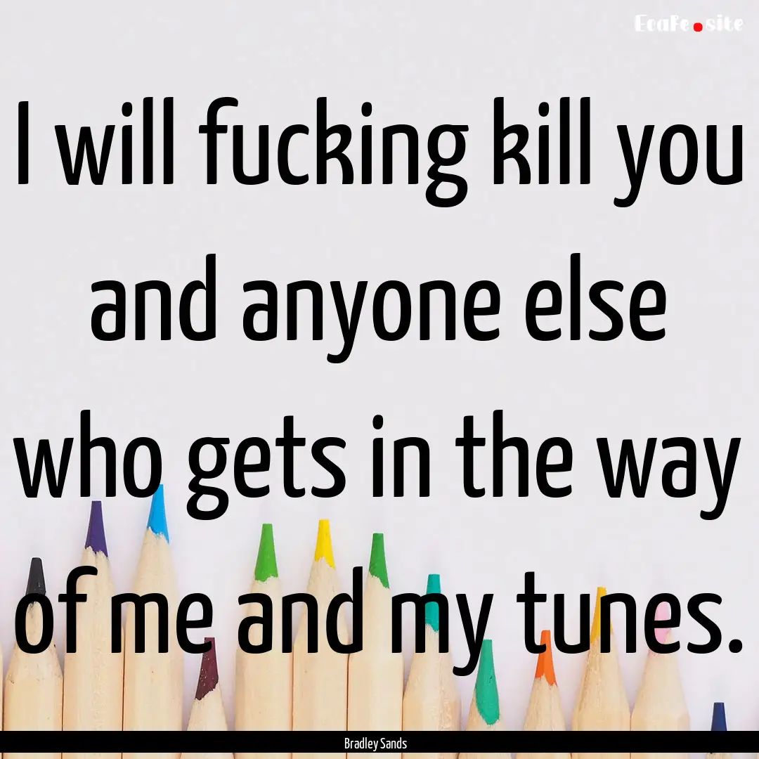 I will fucking kill you and anyone else who.... : Quote by Bradley Sands