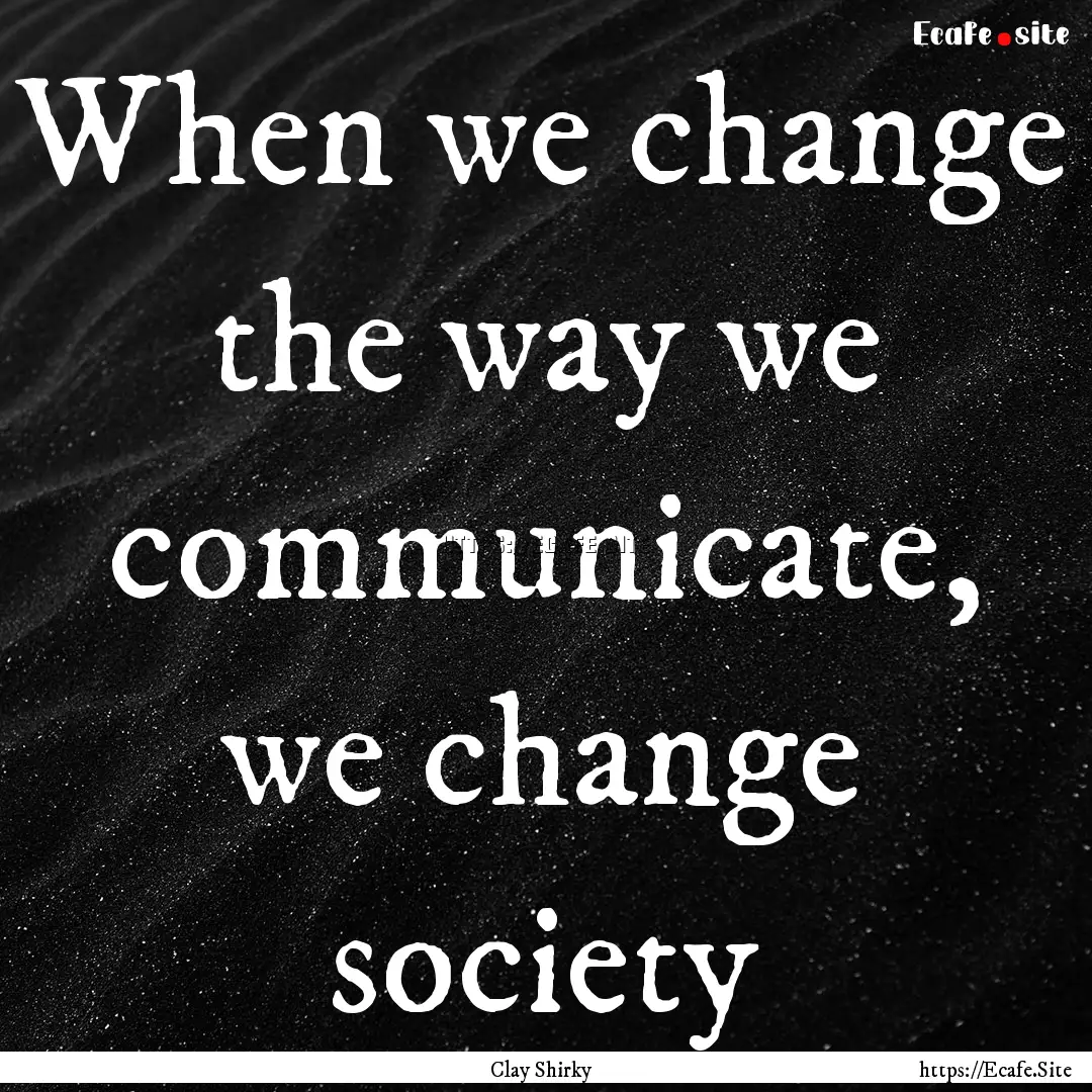 When we change the way we communicate, we.... : Quote by Clay Shirky