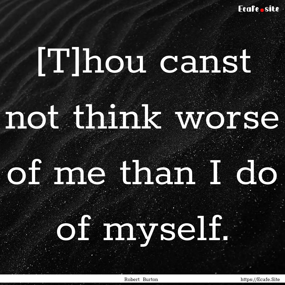 [T]hou canst not think worse of me than I.... : Quote by Robert Burton