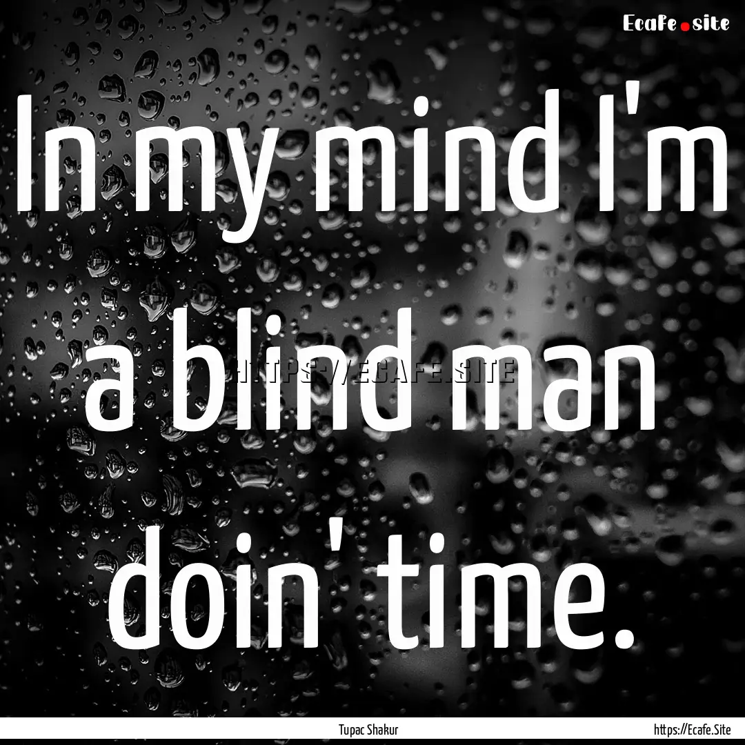 In my mind I'm a blind man doin' time. : Quote by Tupac Shakur