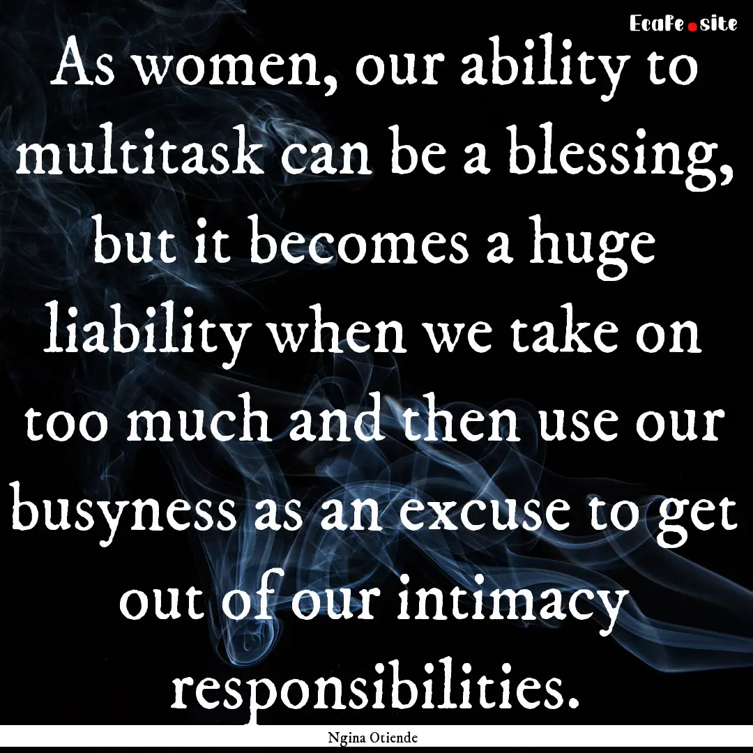 As women, our ability to multitask can be.... : Quote by Ngina Otiende