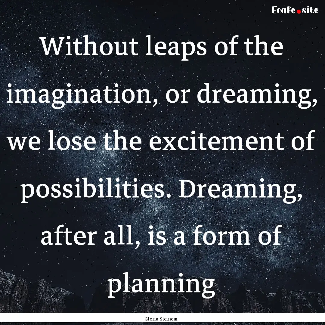 Without leaps of the imagination, or dreaming,.... : Quote by Gloria Steinem