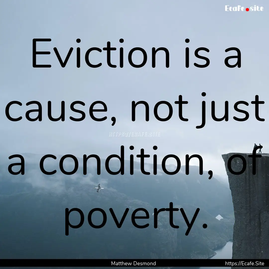 Eviction is a cause, not just a condition,.... : Quote by Matthew Desmond