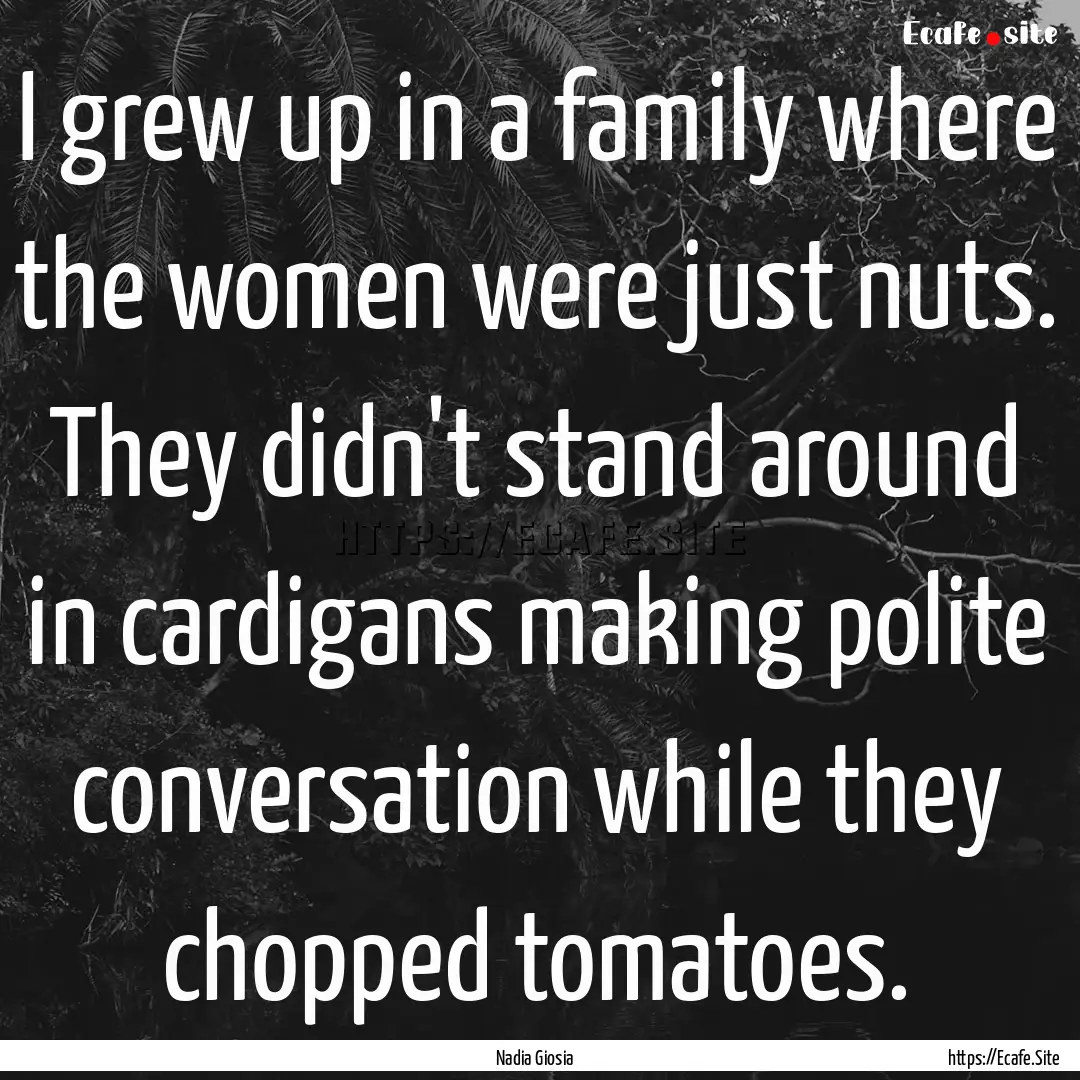 I grew up in a family where the women were.... : Quote by Nadia Giosia