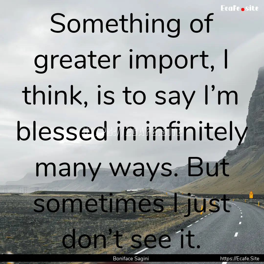 Something of greater import, I think, is.... : Quote by Boniface Sagini