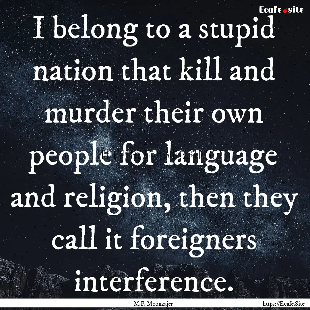 I belong to a stupid nation that kill and.... : Quote by M.F. Moonzajer