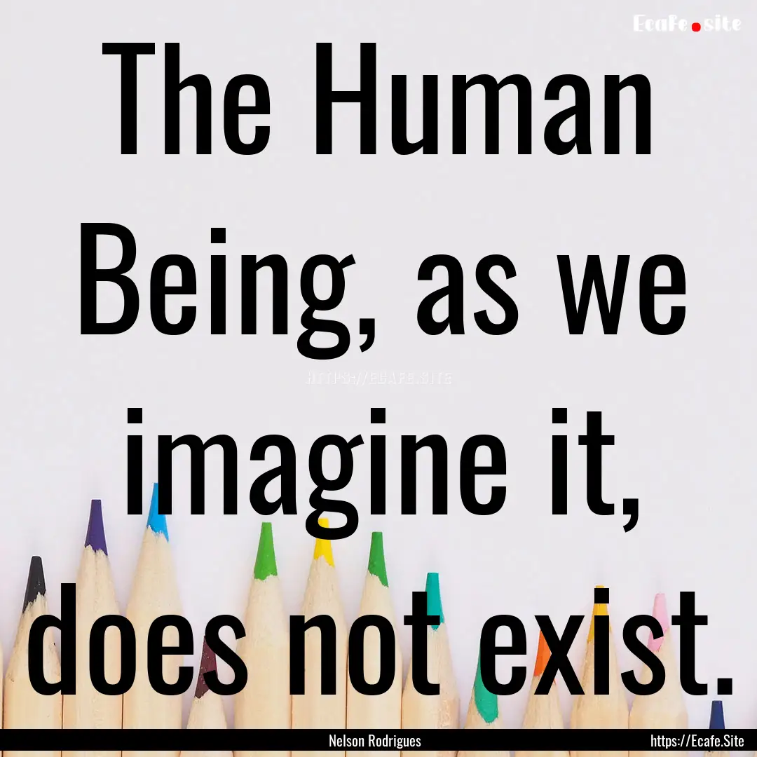 The Human Being, as we imagine it, does not.... : Quote by Nelson Rodrigues