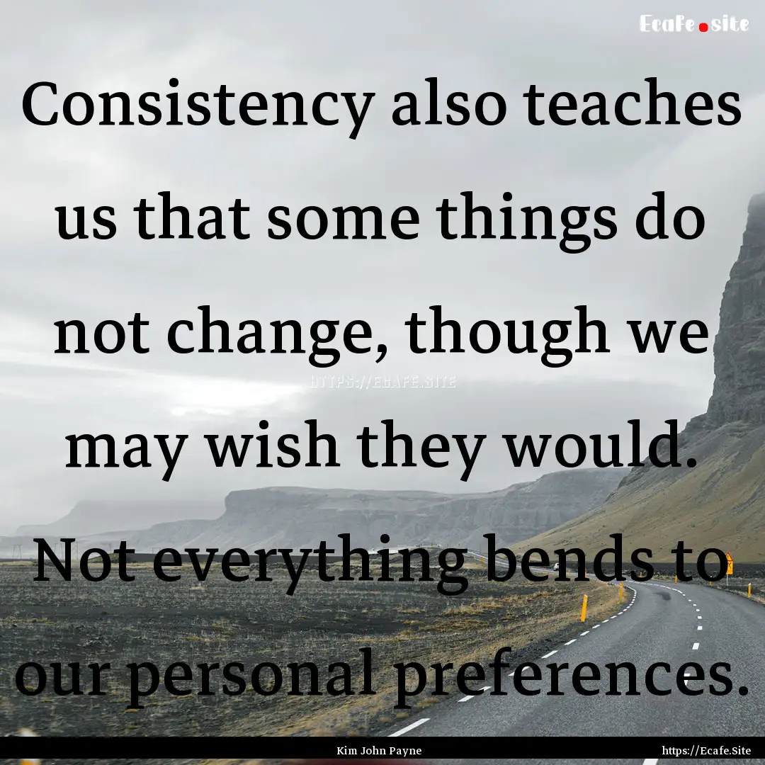 Consistency also teaches us that some things.... : Quote by Kim John Payne