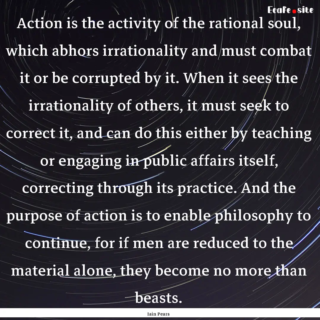 Action is the activity of the rational soul,.... : Quote by Iain Pears