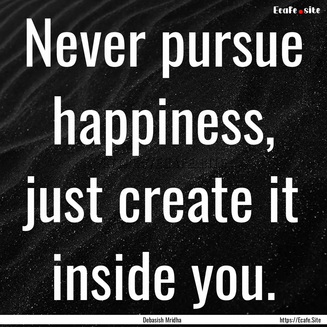 Never pursue happiness, just create it inside.... : Quote by Debasish Mridha