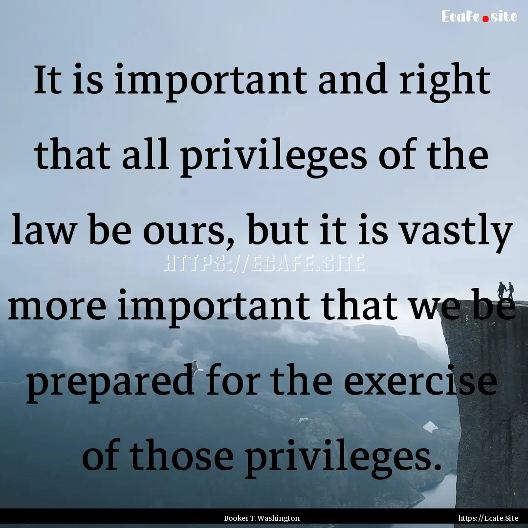 It is important and right that all privileges.... : Quote by Booker T. Washington