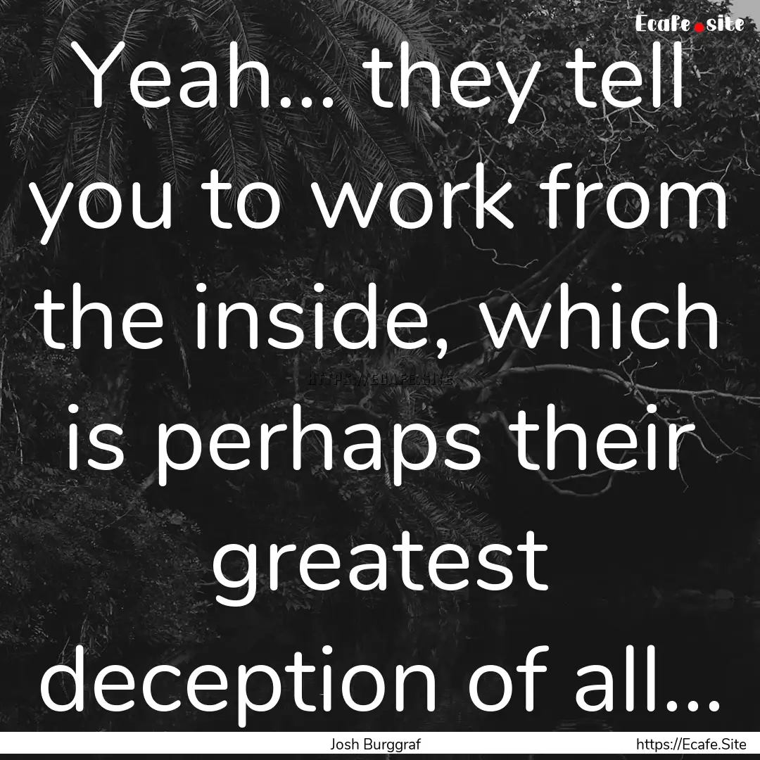 Yeah... they tell you to work from the inside,.... : Quote by Josh Burggraf