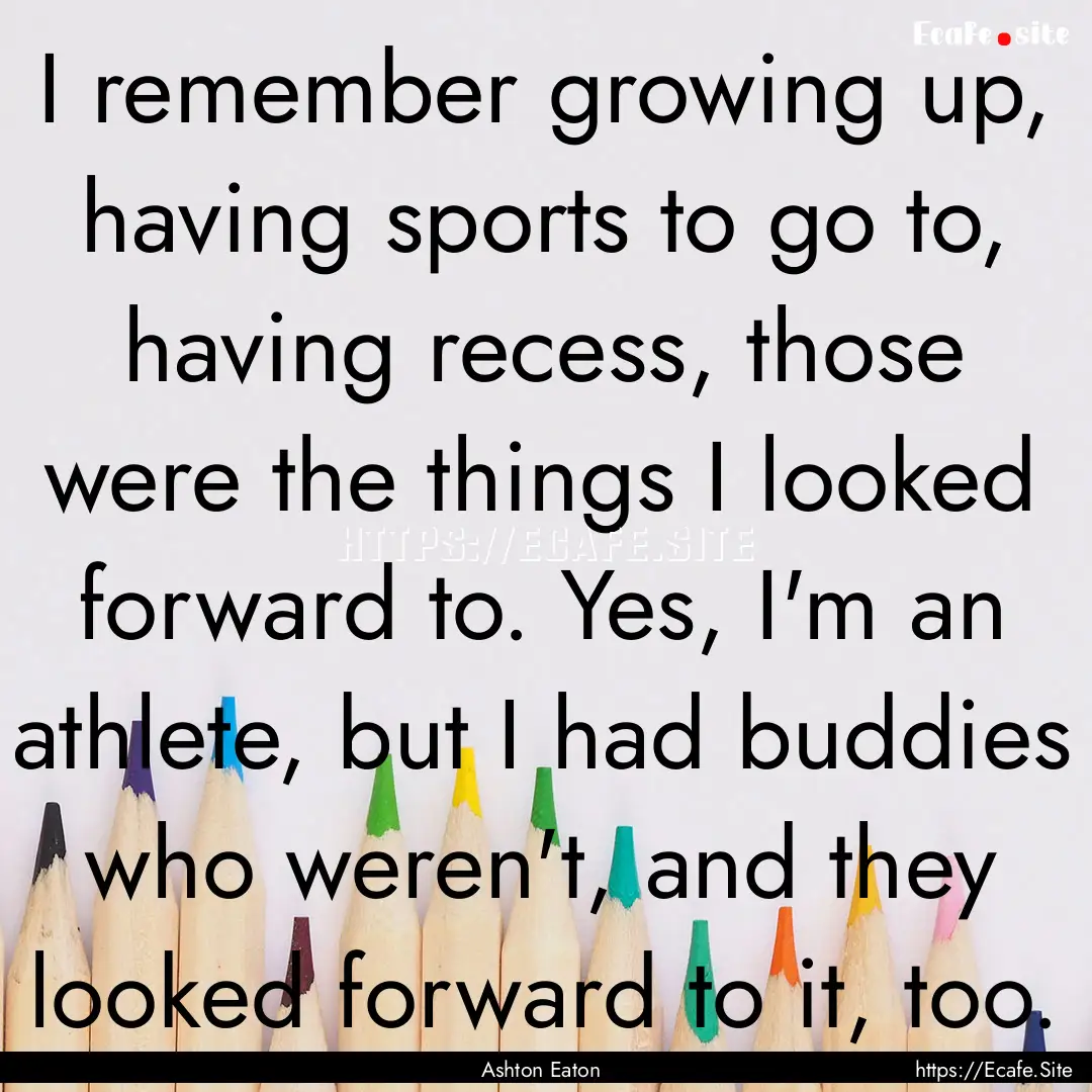 I remember growing up, having sports to go.... : Quote by Ashton Eaton