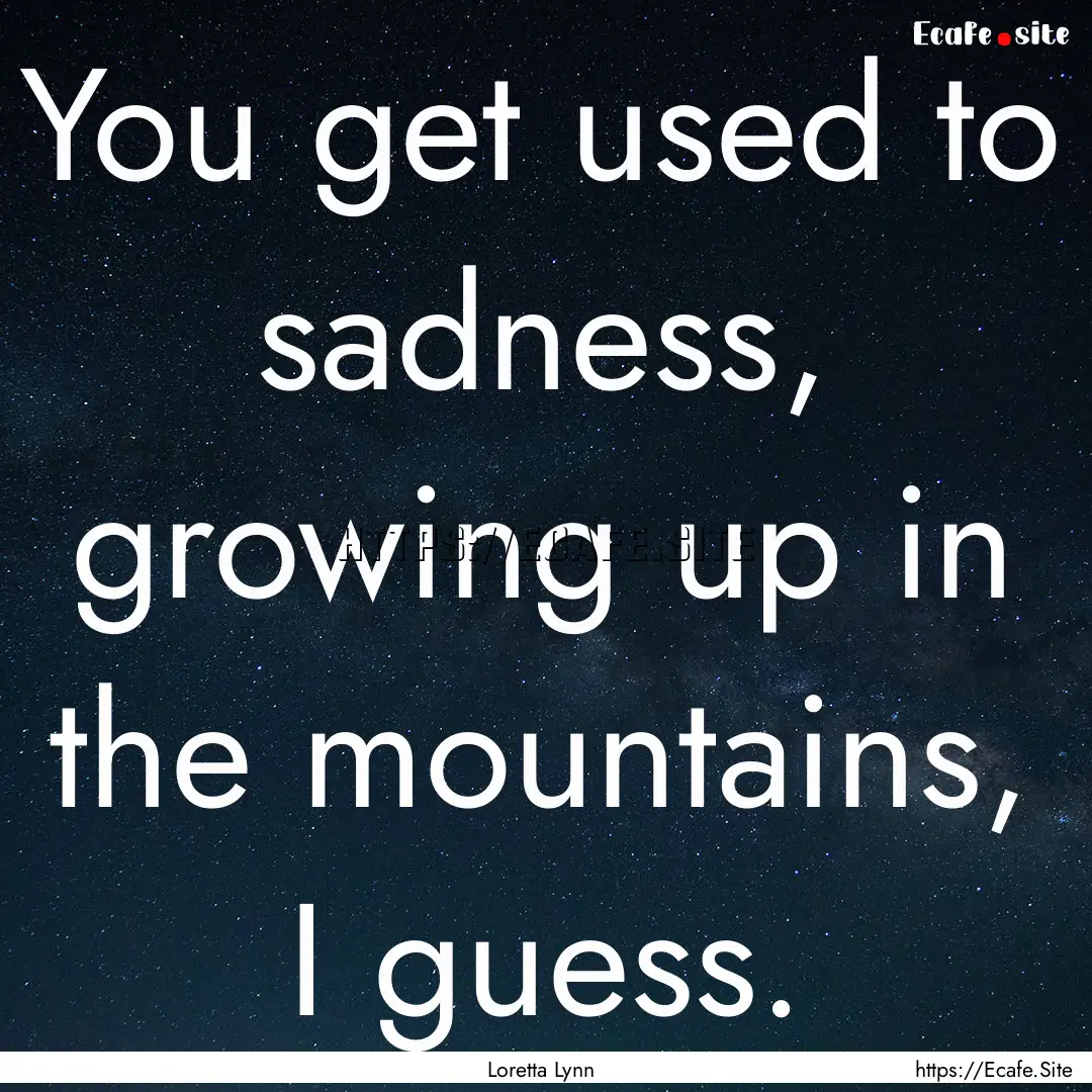 You get used to sadness, growing up in the.... : Quote by Loretta Lynn