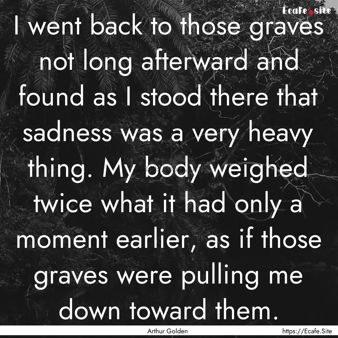 I went back to those graves not long afterward.... : Quote by Arthur Golden