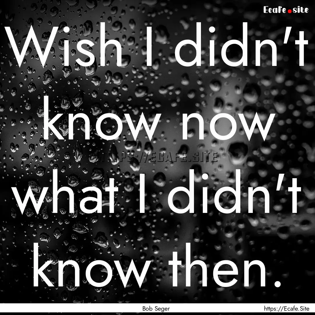 Wish I didn't know now what I didn't know.... : Quote by Bob Seger