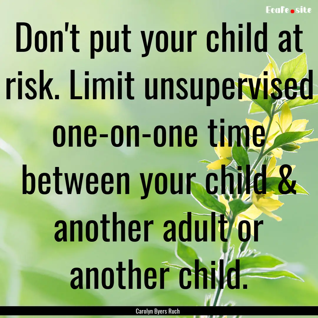 Don't put your child at risk. Limit unsupervised.... : Quote by Carolyn Byers Ruch