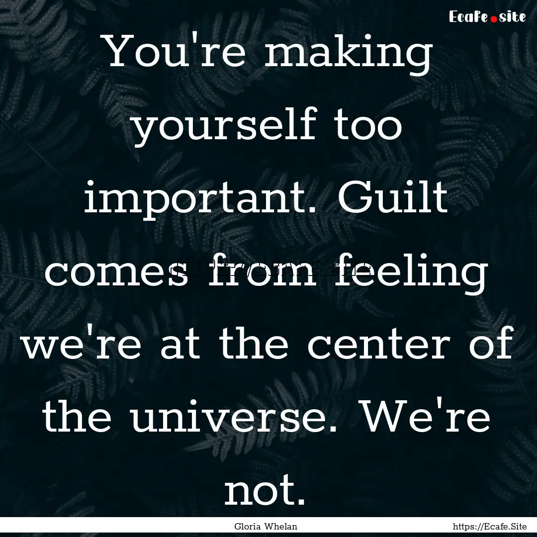 You're making yourself too important. Guilt.... : Quote by Gloria Whelan