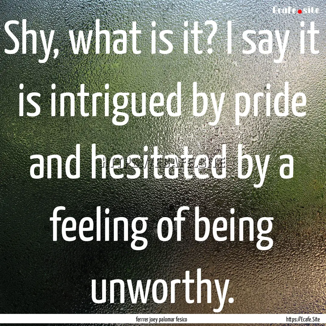 Shy, what is it? I say it is intrigued by.... : Quote by ferrrer joey palomar fesico