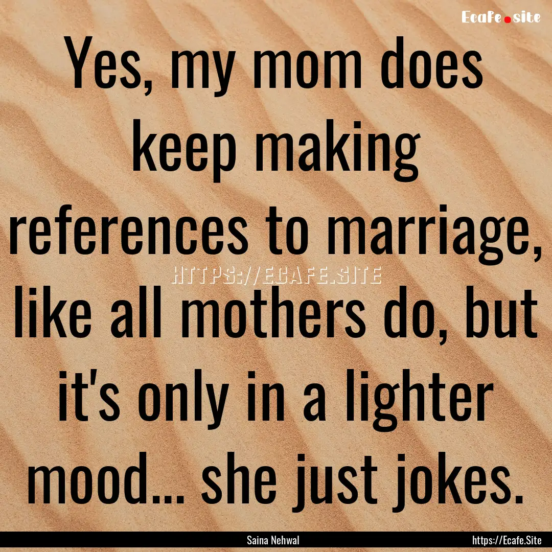 Yes, my mom does keep making references to.... : Quote by Saina Nehwal