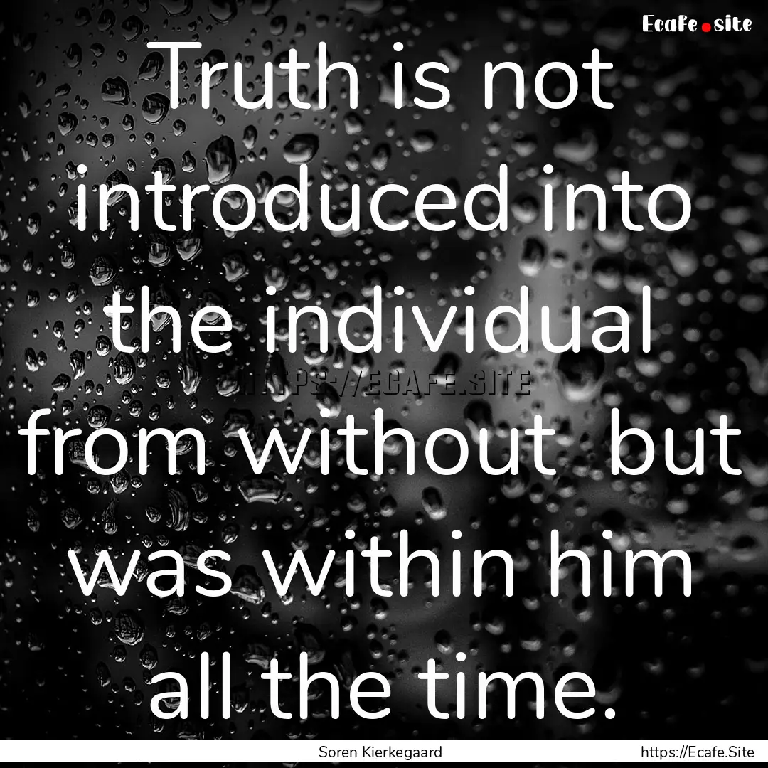 Truth is not introduced into the individual.... : Quote by Soren Kierkegaard