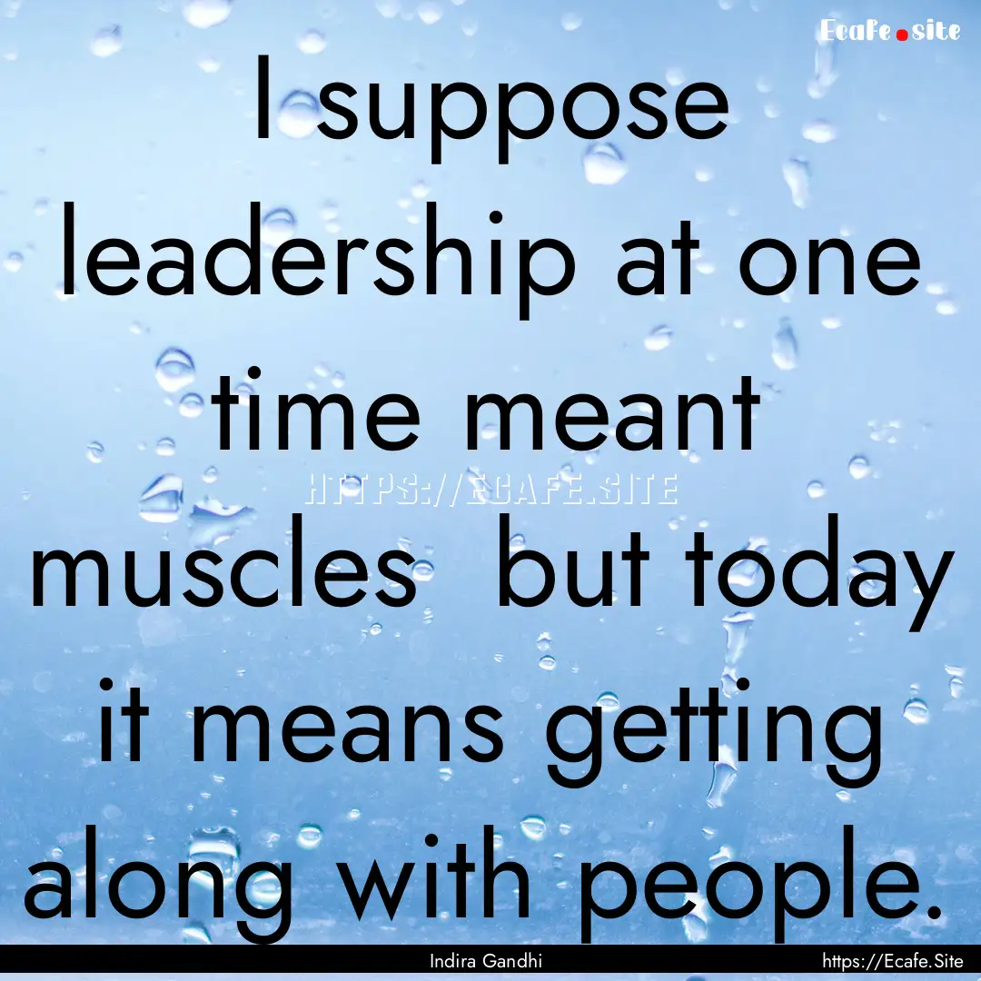 I suppose leadership at one time meant muscles.... : Quote by Indira Gandhi