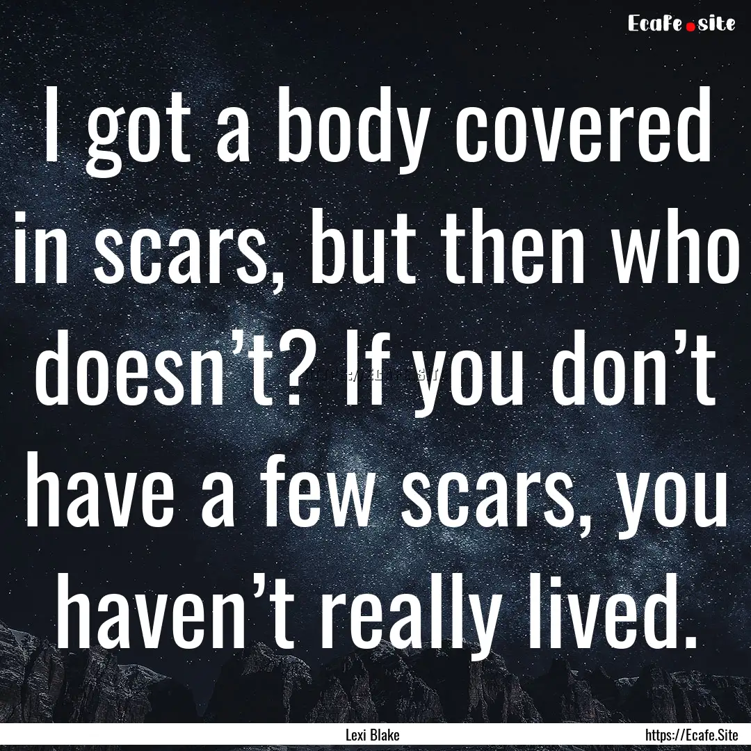 I got a body covered in scars, but then who.... : Quote by Lexi Blake