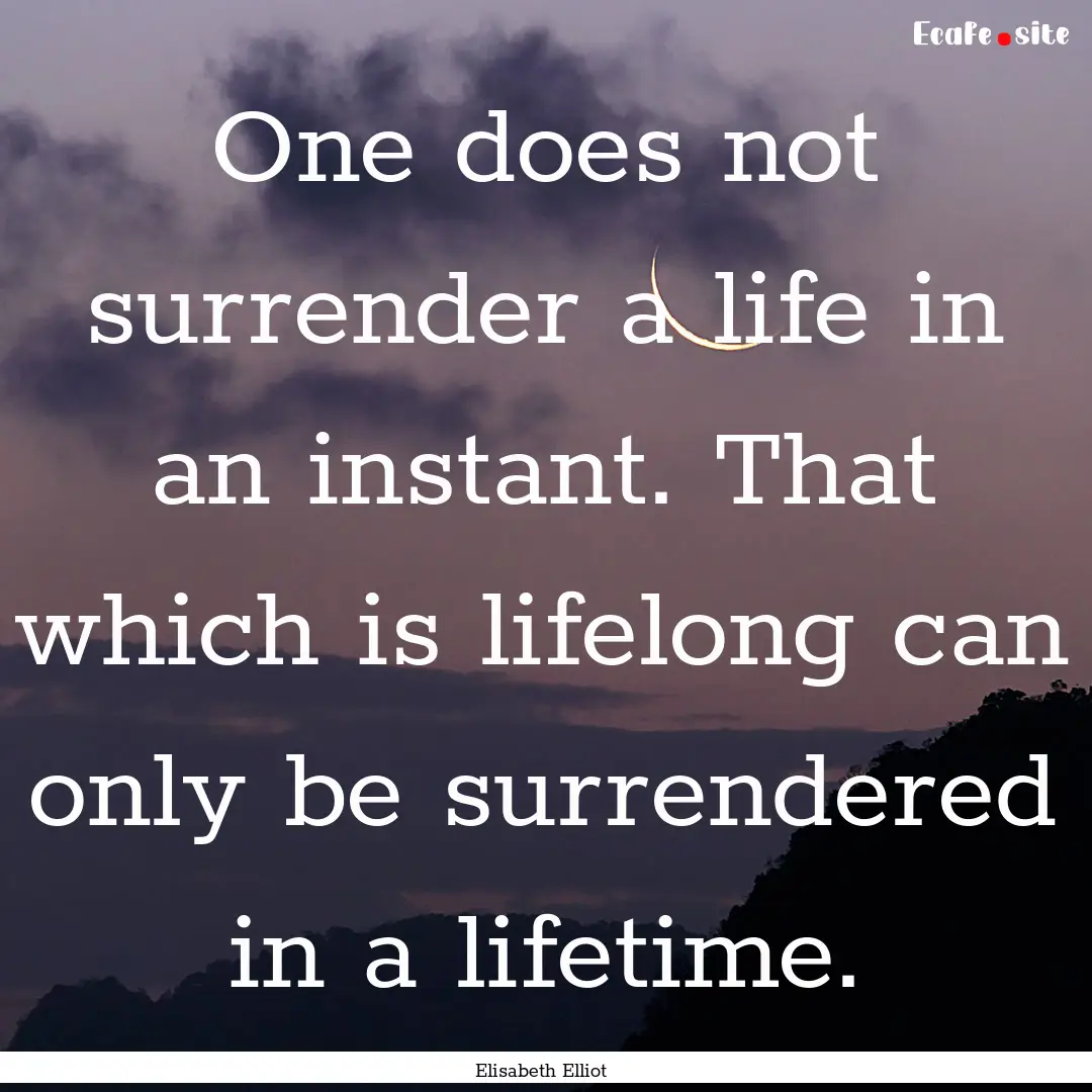 One does not surrender a life in an instant..... : Quote by Elisabeth Elliot