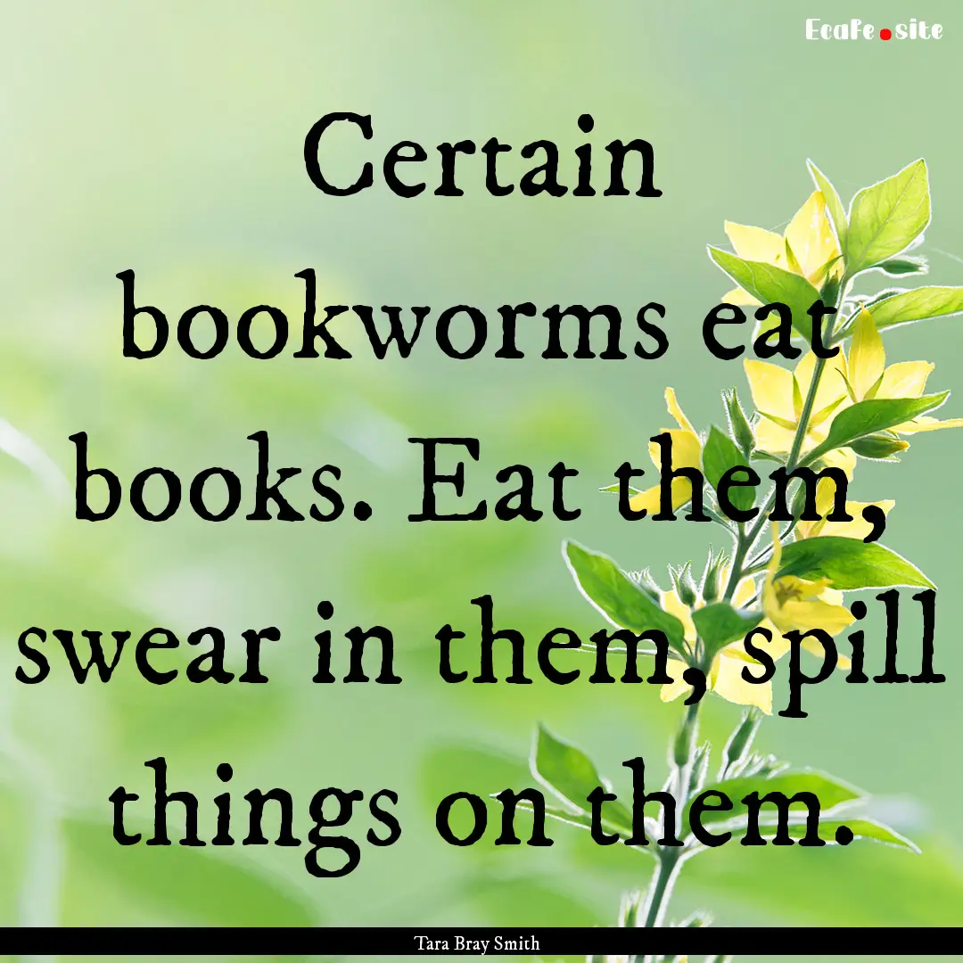 Certain bookworms eat books. Eat them, swear.... : Quote by Tara Bray Smith