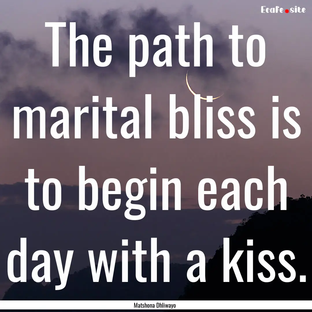 The path to marital bliss is to begin each.... : Quote by Matshona Dhliwayo