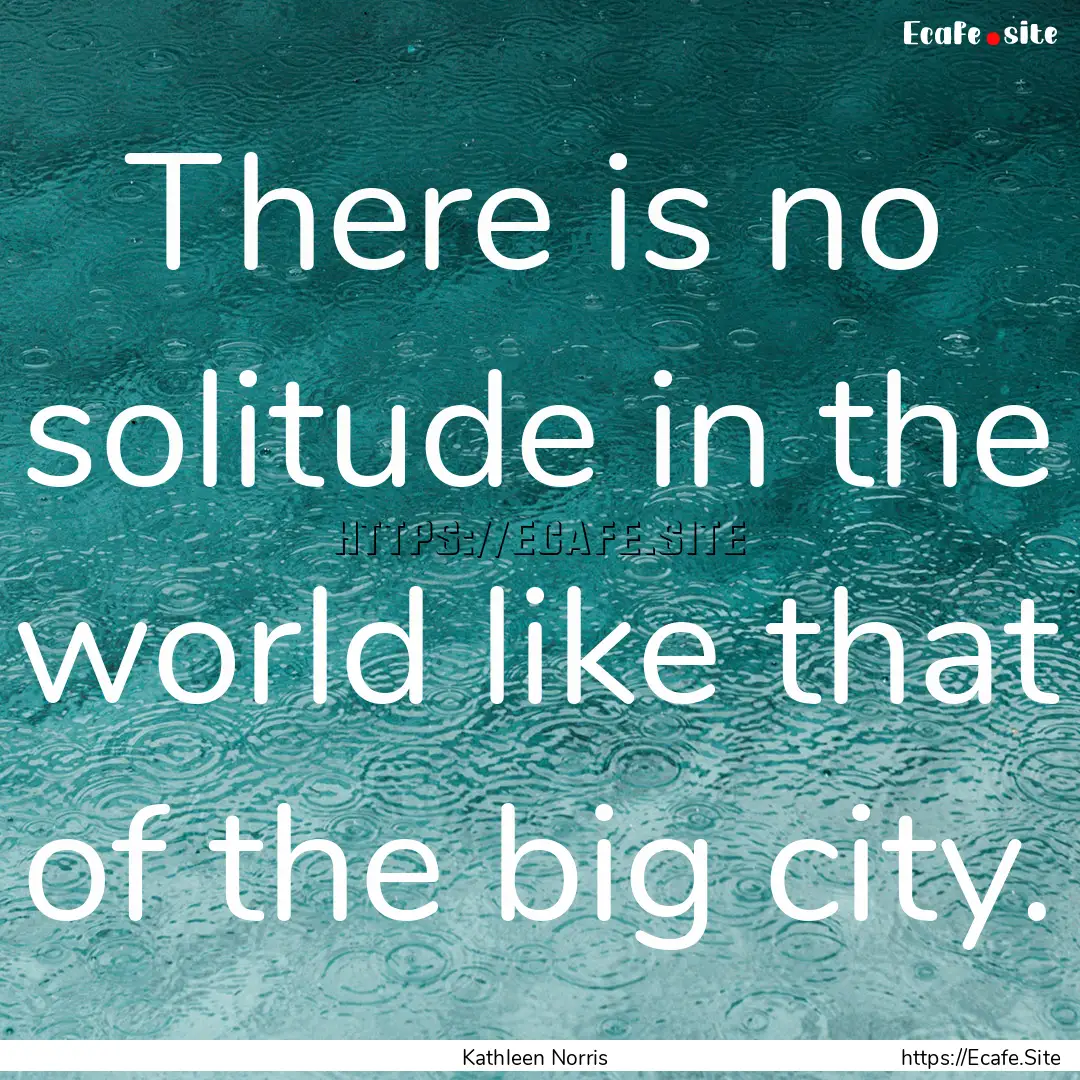 There is no solitude in the world like that.... : Quote by Kathleen Norris