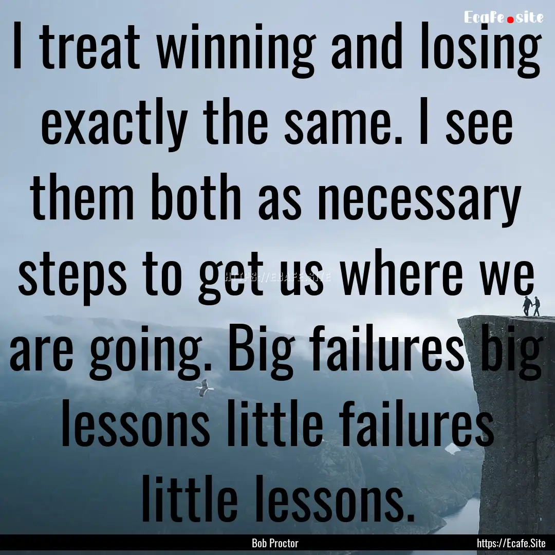 I treat winning and losing exactly the same..... : Quote by Bob Proctor