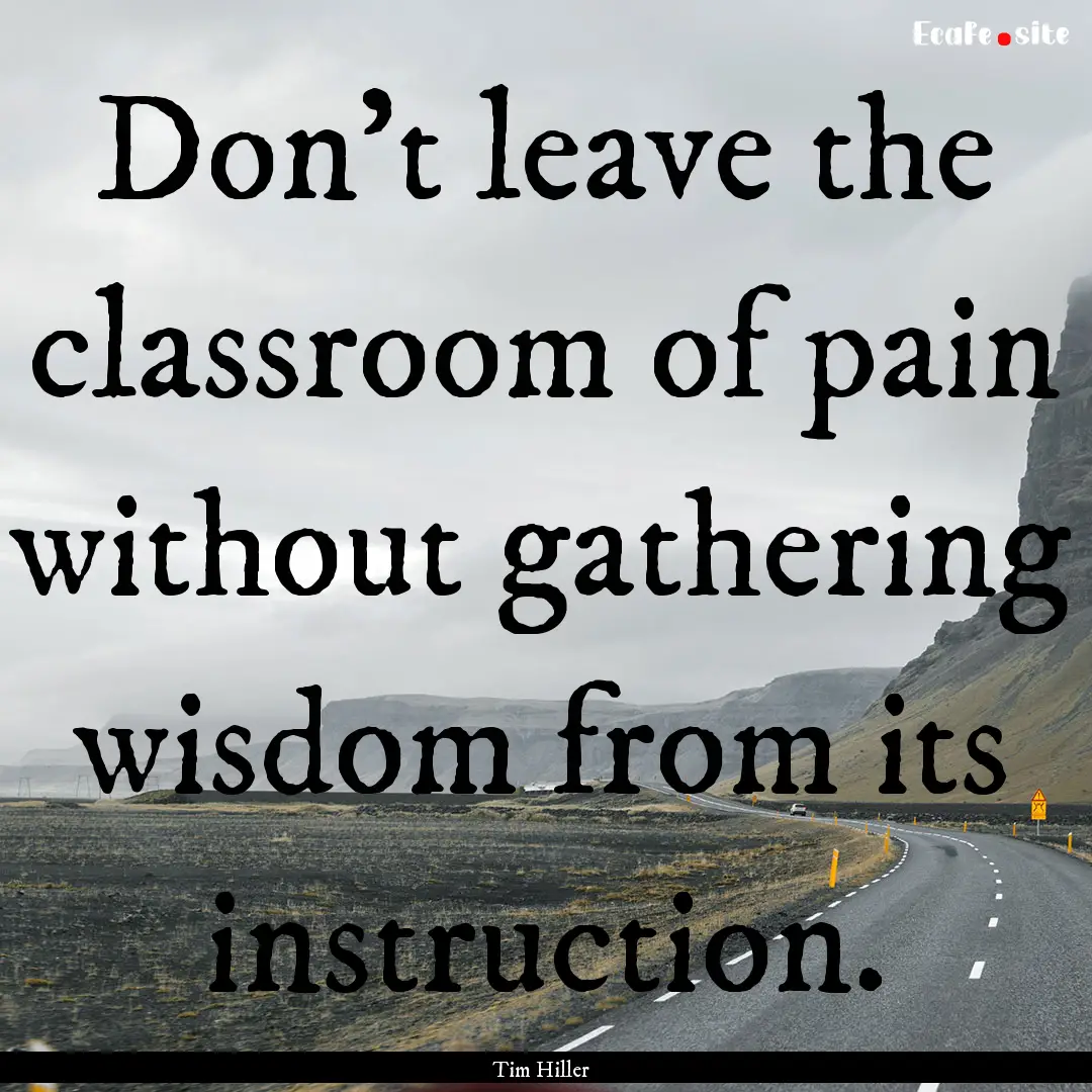 Don't leave the classroom of pain without.... : Quote by Tim Hiller