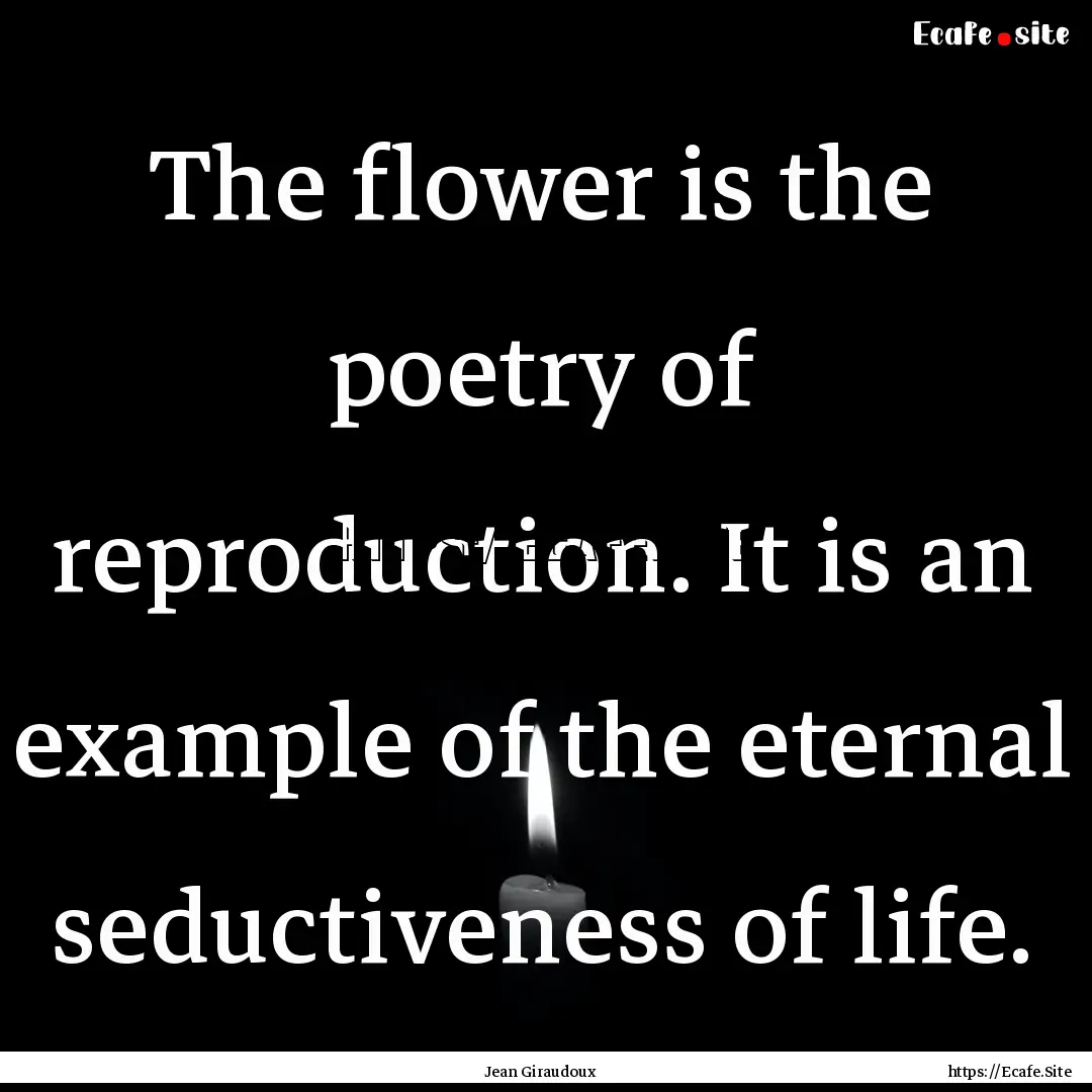 The flower is the poetry of reproduction..... : Quote by Jean Giraudoux