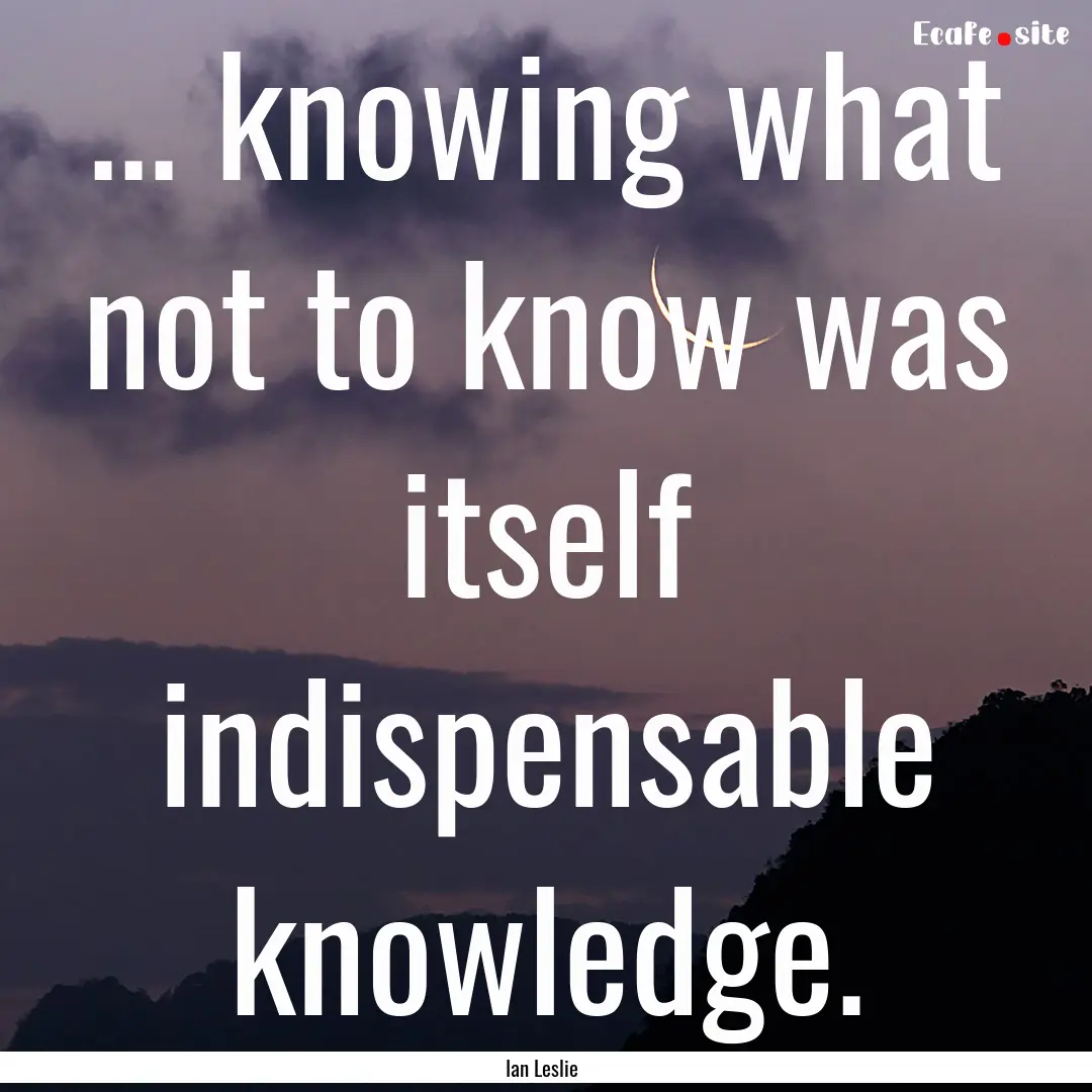 ... knowing what not to know was itself indispensable.... : Quote by Ian Leslie