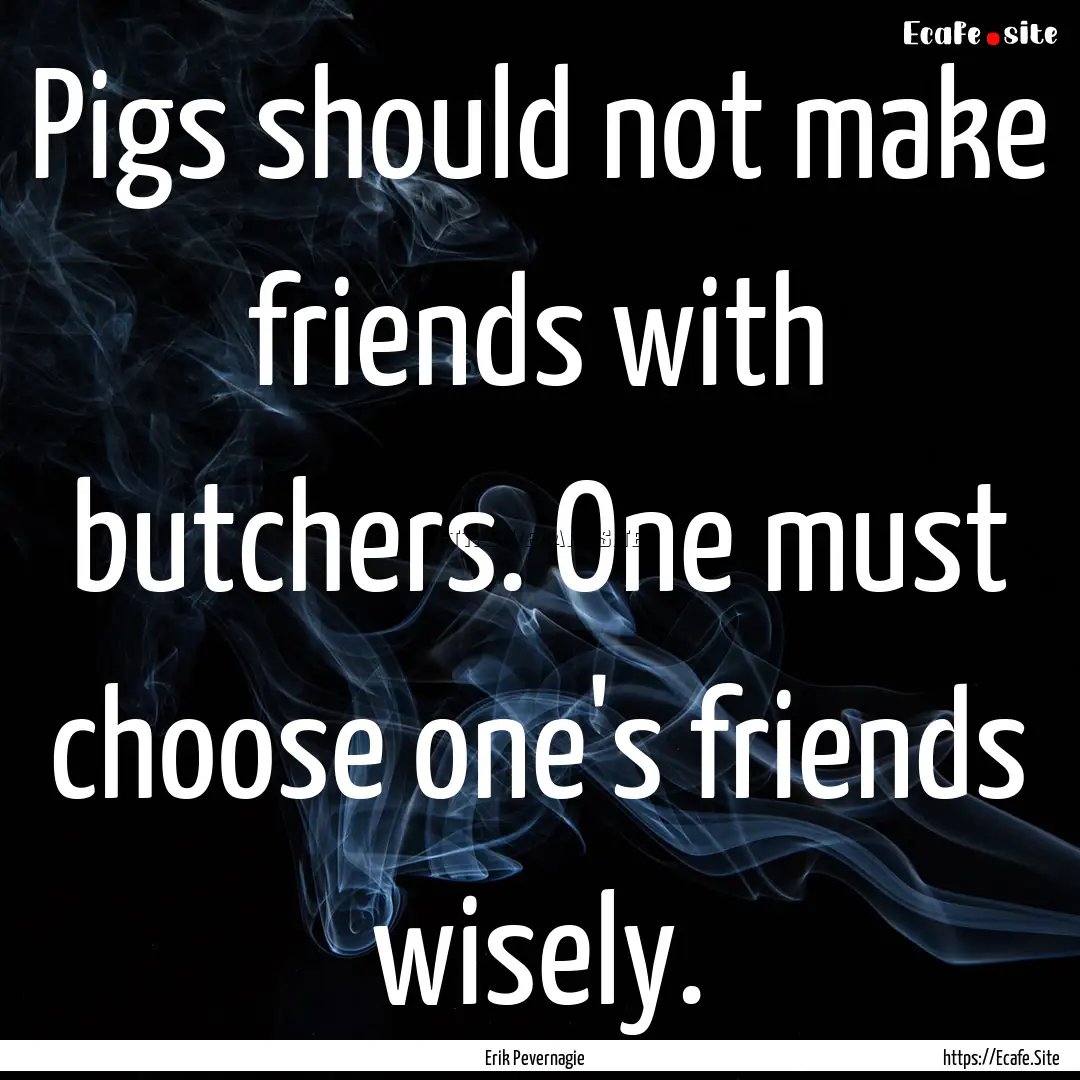 Pigs should not make friends with butchers..... : Quote by Erik Pevernagie