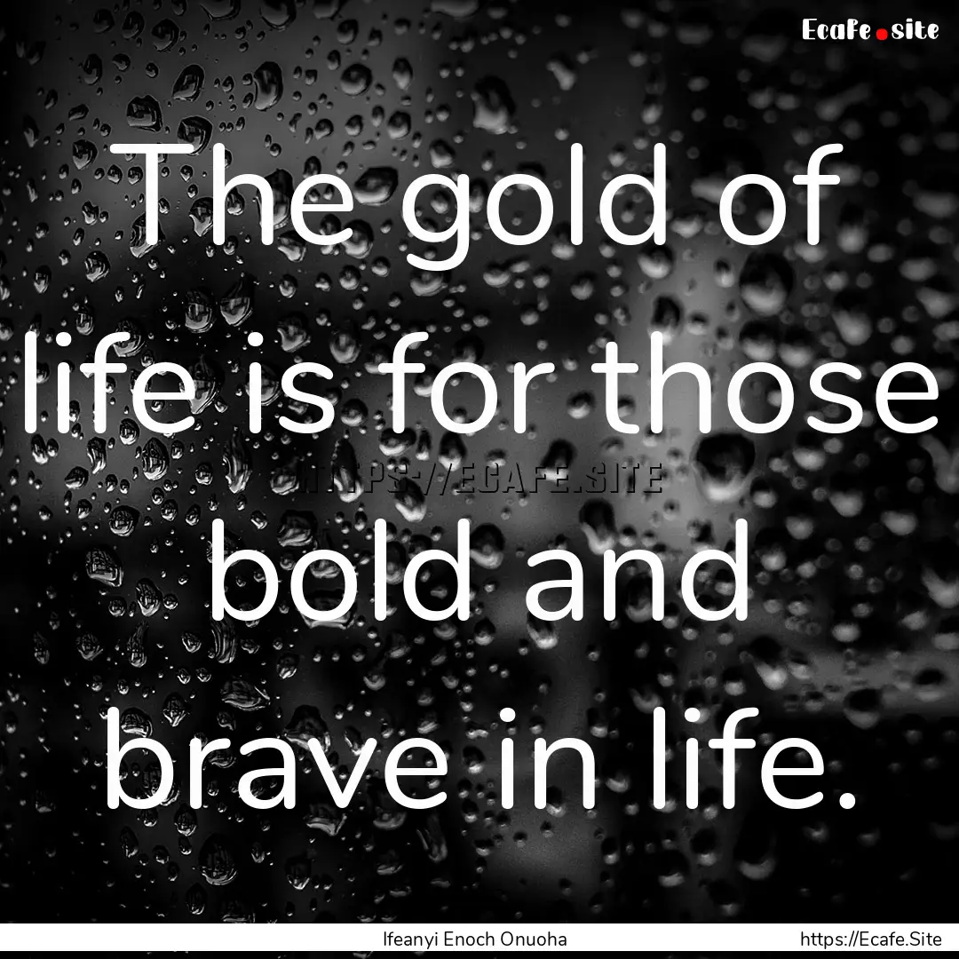 The gold of life is for those bold and brave.... : Quote by Ifeanyi Enoch Onuoha