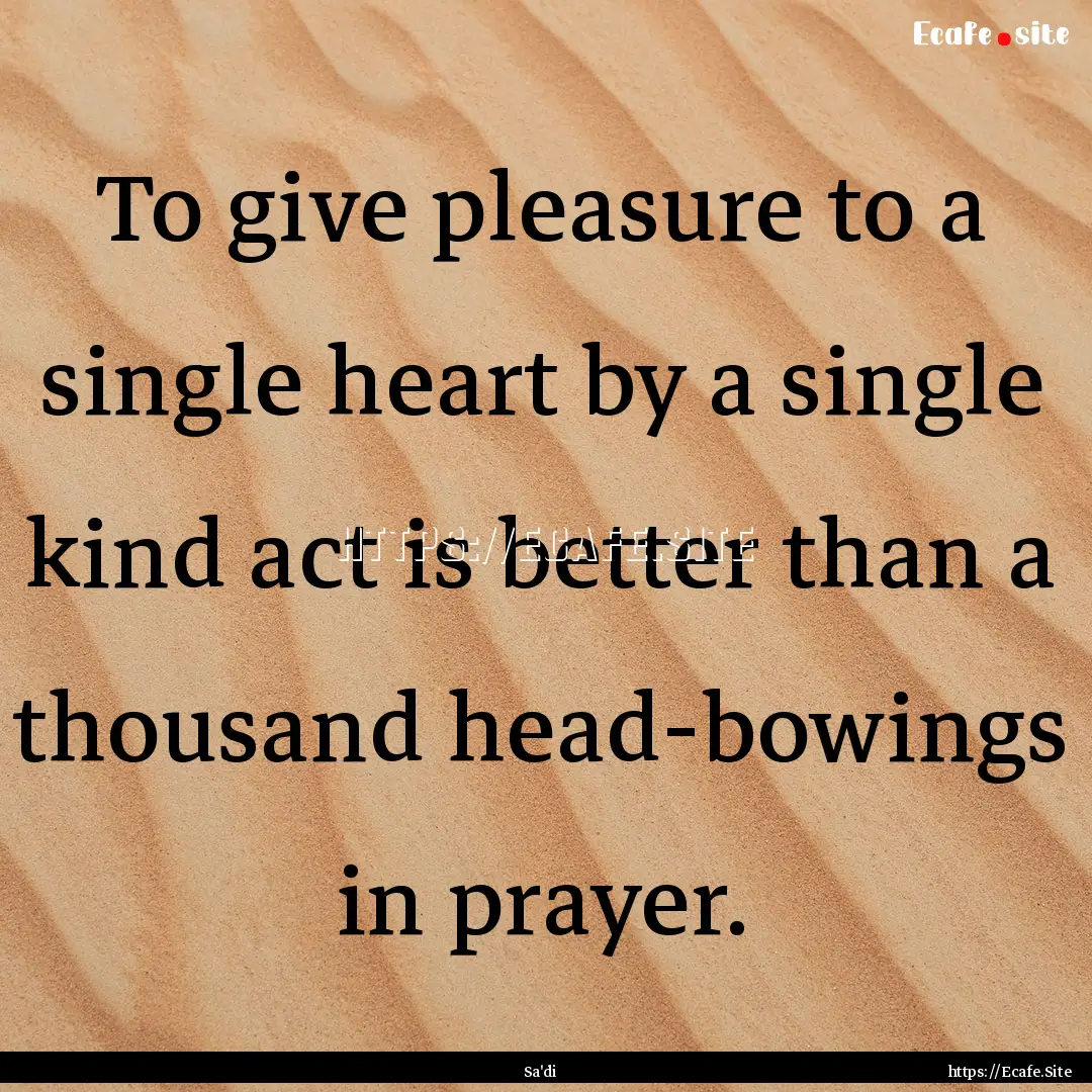 To give pleasure to a single heart by a single.... : Quote by Sa'di