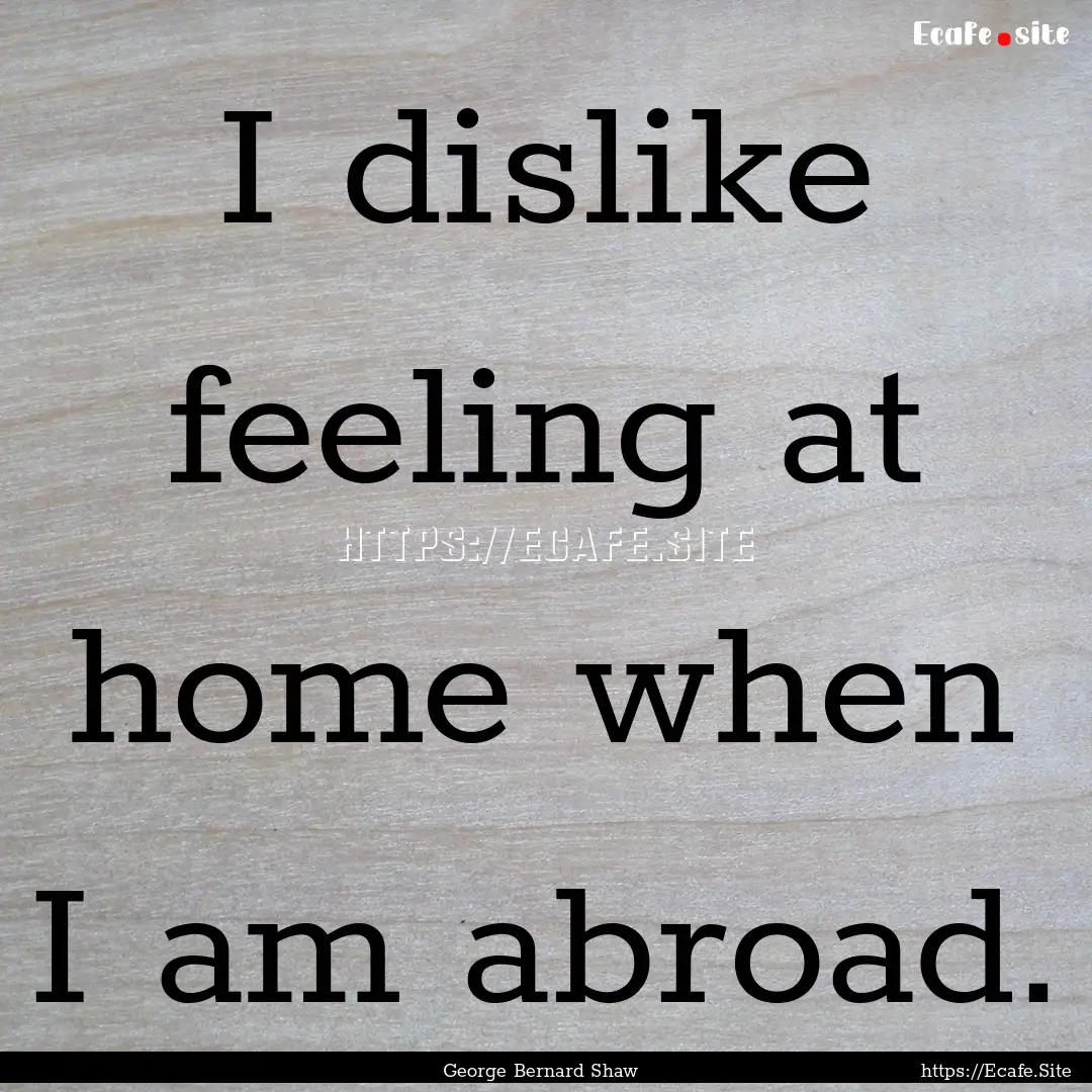 I dislike feeling at home when I am abroad..... : Quote by George Bernard Shaw