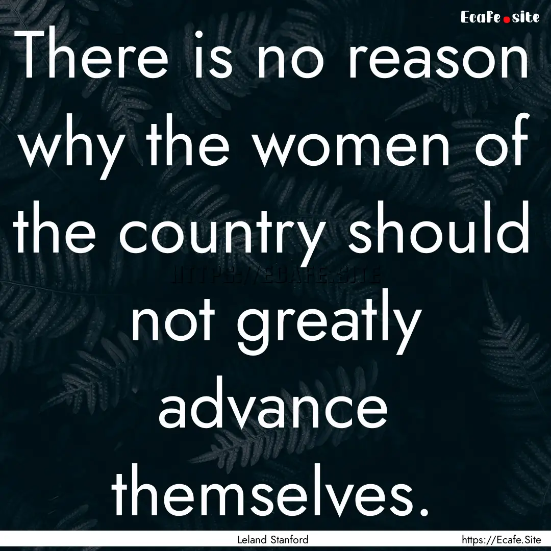 There is no reason why the women of the country.... : Quote by Leland Stanford