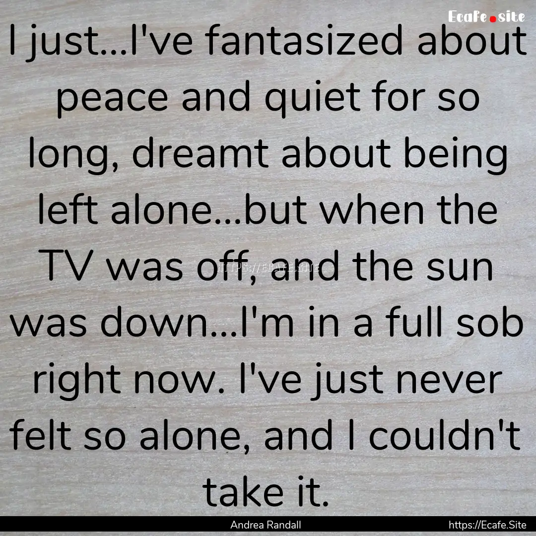 I just...I've fantasized about peace and.... : Quote by Andrea Randall