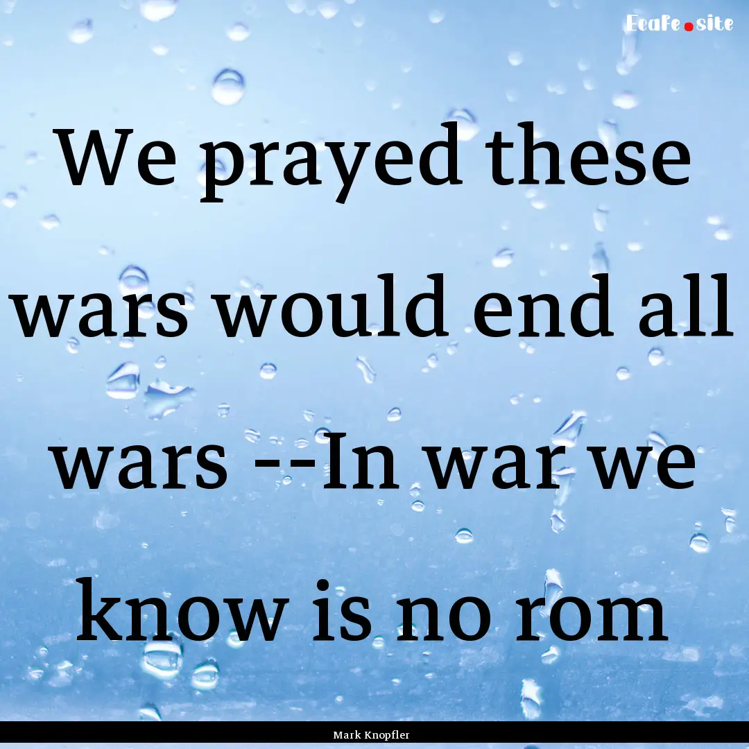 We prayed these wars would end all wars --In.... : Quote by Mark Knopfler