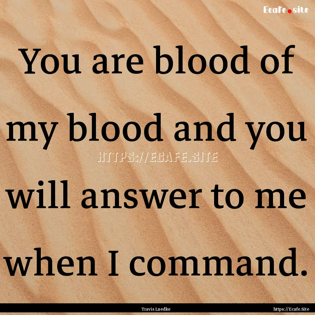 You are blood of my blood and you will answer.... : Quote by Travis Luedke