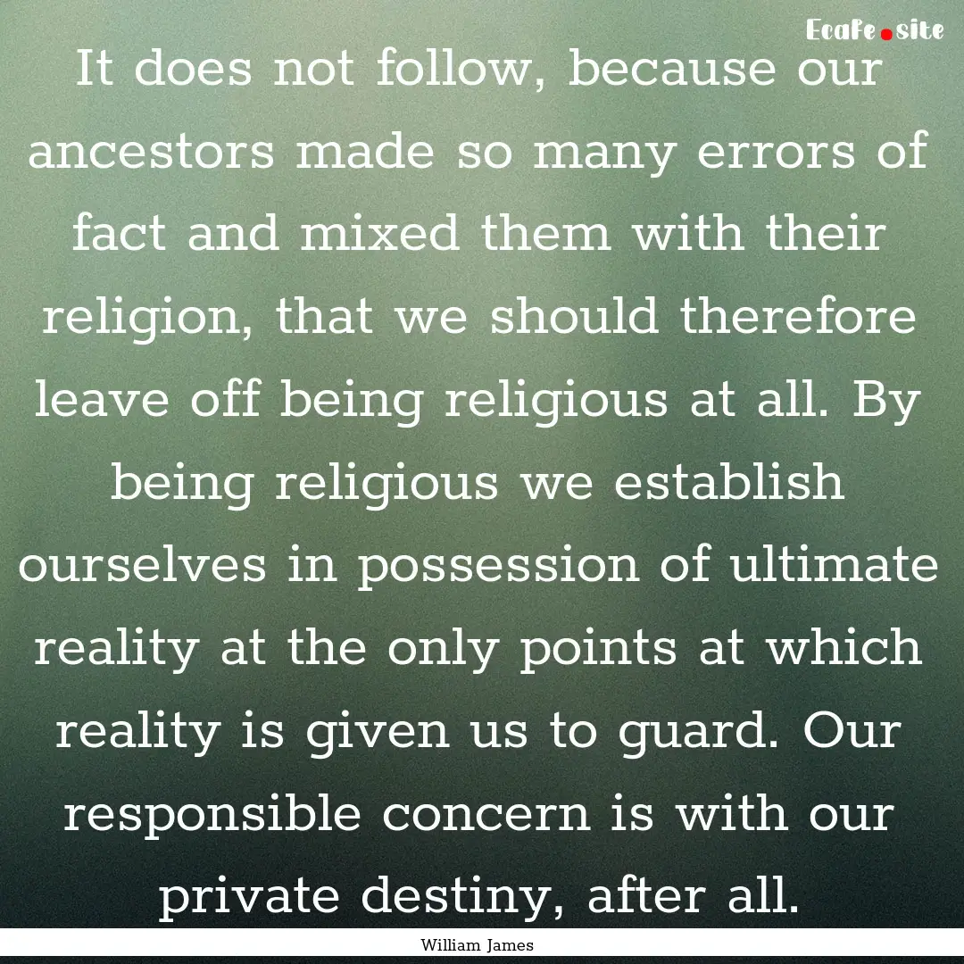 It does not follow, because our ancestors.... : Quote by William James